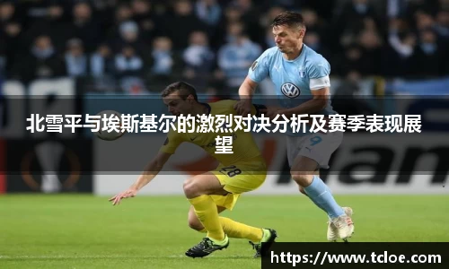 北雪平与埃斯基尔的激烈对决分析及赛季表现展望
